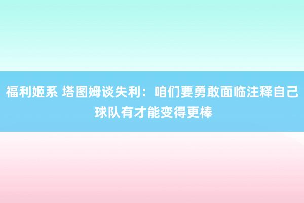 福利姬系 塔图姆谈失利：咱们要勇敢面临注释自己 球队有才能变得更棒