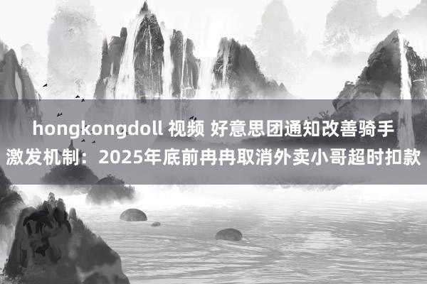 hongkongdoll 视频 好意思团通知改善骑手激发机制：2025年底前冉冉取消外卖小哥超时扣款