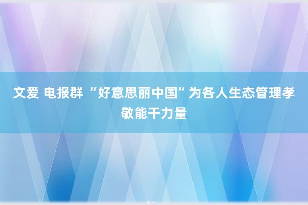 文爱 电报群 “好意思丽中国”为各人生态管理孝敬能干力量