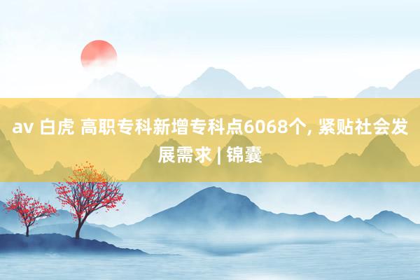 av 白虎 高职专科新增专科点6068个， 紧贴社会发展需求 | 锦囊