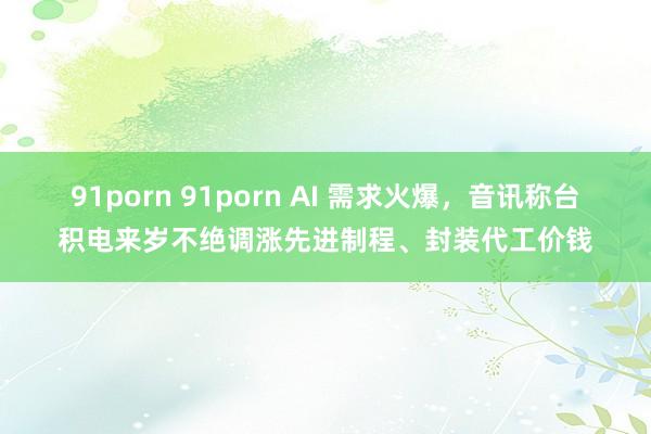 91porn 91porn AI 需求火爆，音讯称台积电来岁不绝调涨先进制程、封装代工价钱