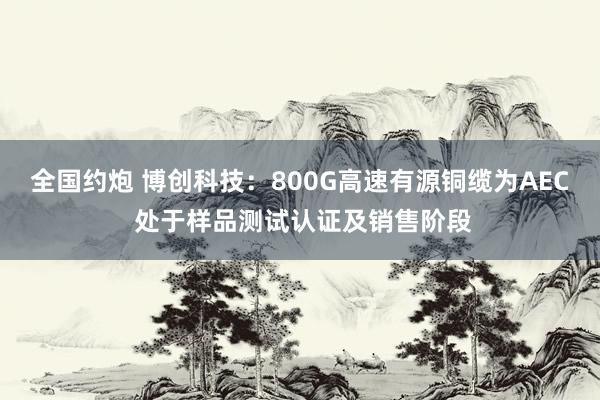 全国约炮 博创科技：800G高速有源铜缆为AEC 处于样品测试认证及销售阶段