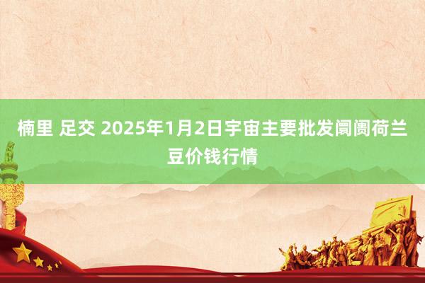 楠里 足交 2025年1月2日宇宙主要批发阛阓荷兰豆价钱行情