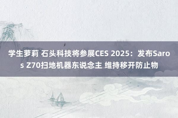 学生萝莉 石头科技将参展CES 2025：发布Saros Z70扫地机器东说念主 维持移开防止物