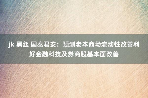 jk 黑丝 国泰君安：预测老本商场流动性改善利好金融科技及券商股基本面改善