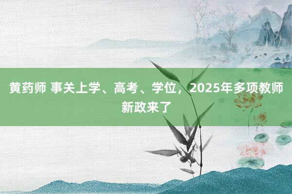 黄药师 事关上学、高考、学位，2025年多项教师新政来了