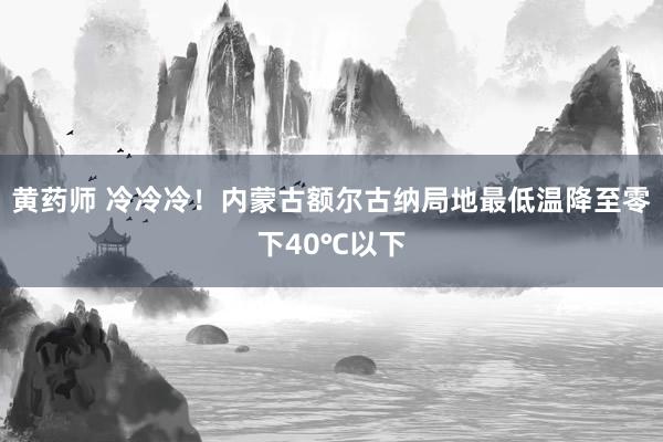 黄药师 冷冷冷！内蒙古额尔古纳局地最低温降至零下40℃以下