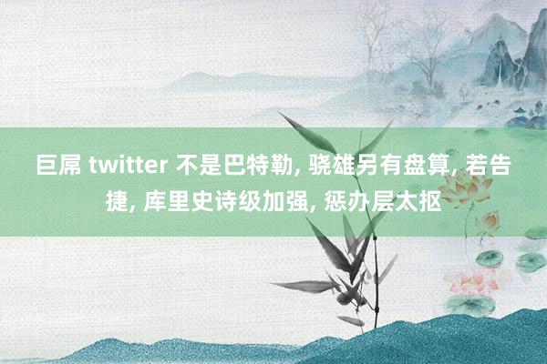 巨屌 twitter 不是巴特勒， 骁雄另有盘算， 若告捷， 库里史诗级加强， 惩办层太抠