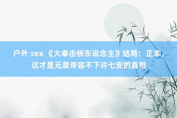 户外 sex 《大奉击柝东说念主》结局：正本，这才是元景帝容不下许七安的真相