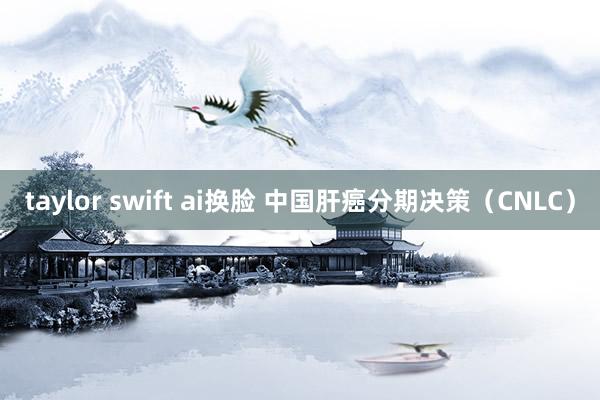 taylor swift ai换脸 中国肝癌分期决策（CNLC）