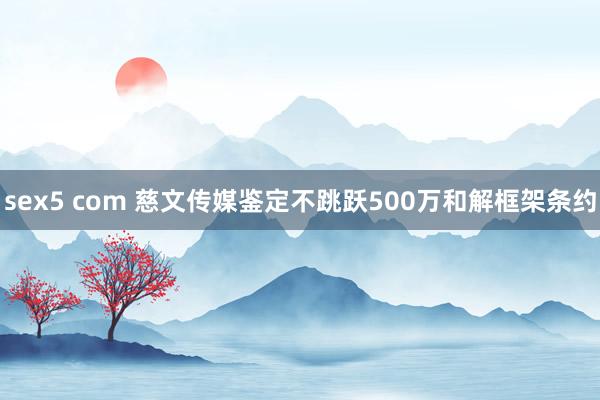 sex5 com 慈文传媒鉴定不跳跃500万和解框架条约