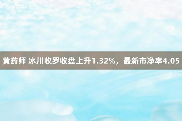 黄药师 冰川收罗收盘上升1.32%，最新市净率4.05