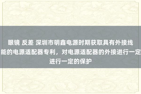 眼镜 反差 深圳市明鑫电源时期获取具有外接线保护功能的电源适配器专利，对电源适配器的外接进行一定的保护