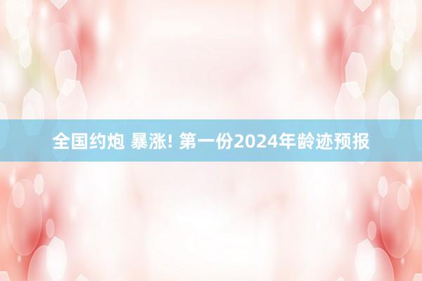 全国约炮 暴涨! 第一份2024年龄迹预报