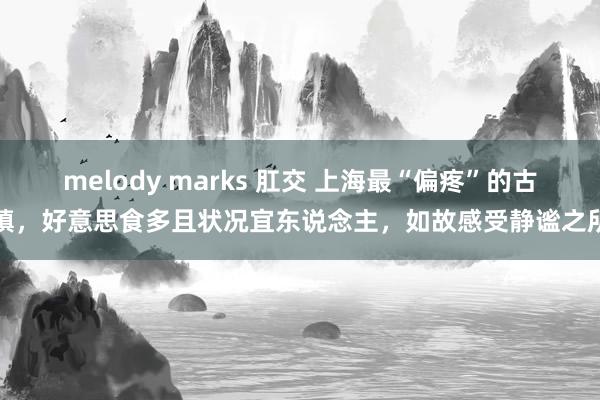 melody marks 肛交 上海最“偏疼”的古镇，好意思食多且状况宜东说念主，如故感受静谧之所