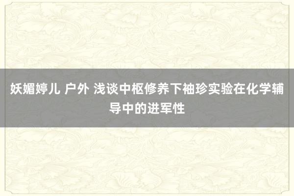 妖媚婷儿 户外 浅谈中枢修养下袖珍实验在化学辅导中的进军性