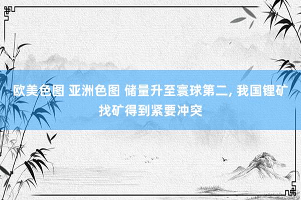 欧美色图 亚洲色图 储量升至寰球第二， 我国锂矿找矿得到紧要冲突