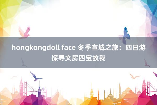 hongkongdoll face 冬季宣城之旅：四日游探寻文房四宝故我