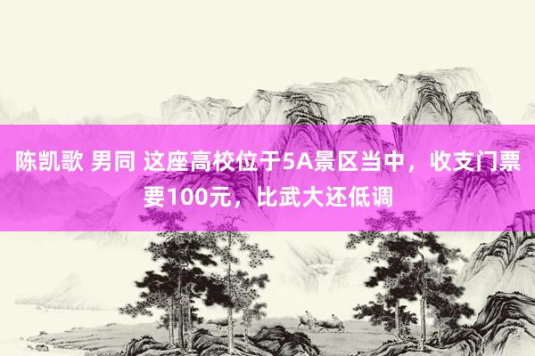 陈凯歌 男同 这座高校位于5A景区当中，收支门票要100元，比武大还低调