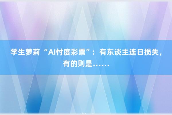 学生萝莉 “AI忖度彩票”：有东谈主连日损失，有的则是……