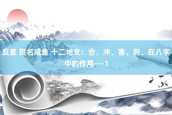 反差 匿名咸鱼 十二地支：合、冲、害、刑、在八字中的作用---1