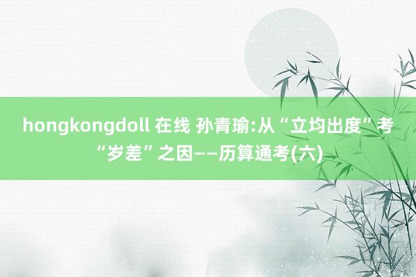 hongkongdoll 在线 孙青瑜:从“立均出度”考“岁差”之因——历算通考(六)