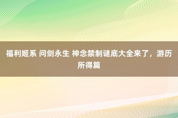 福利姬系 问剑永生 神念禁制谜底大全来了，游历所得篇