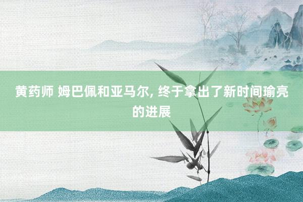 黄药师 姆巴佩和亚马尔， 终于拿出了新时间瑜亮的进展