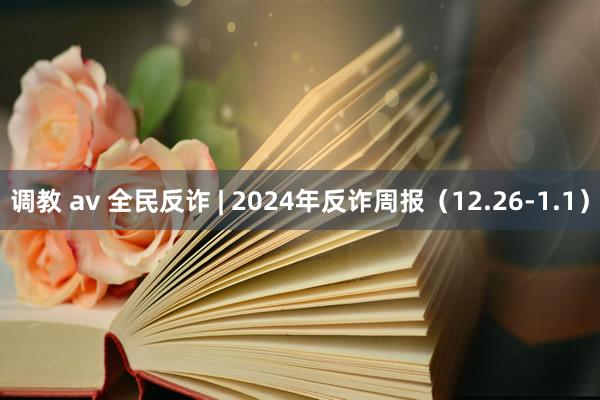 调教 av 全民反诈 | 2024年反诈周报（12.26-1.1）