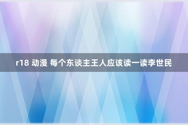 r18 动漫 每个东谈主王人应该读一读李世民