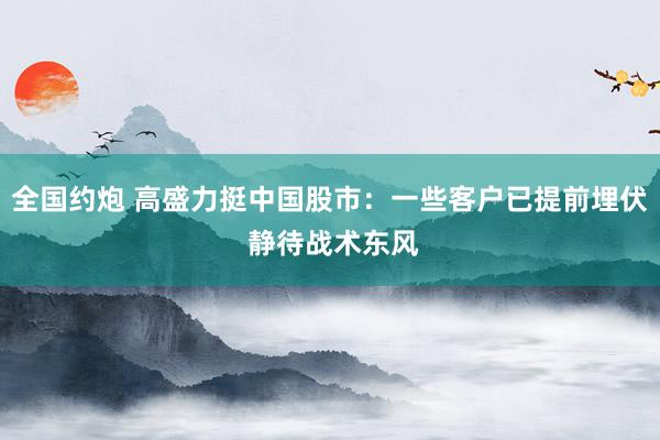 全国约炮 高盛力挺中国股市：一些客户已提前埋伏 静待战术东风