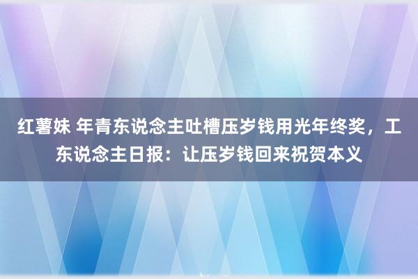 红薯妹 年青东说念主吐槽压岁钱用光年终奖，工东说念主日报：让压岁钱回来祝贺本义