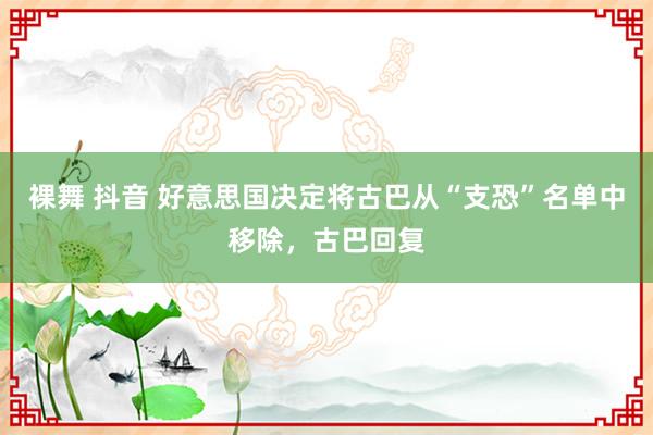 裸舞 抖音 好意思国决定将古巴从“支恐”名单中移除，古巴回复