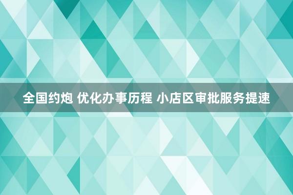 全国约炮 优化办事历程 小店区审批服务提速