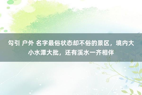 勾引 户外 名字最俗状态却不俗的景区，境内大小水潭大批，还有溪水一齐相伴