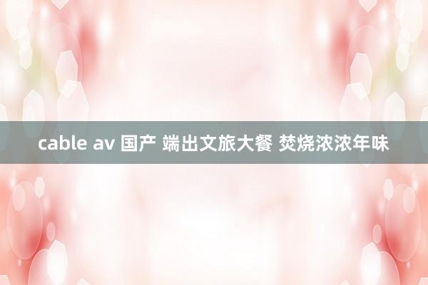 cable av 国产 端出文旅大餐 焚烧浓浓年味