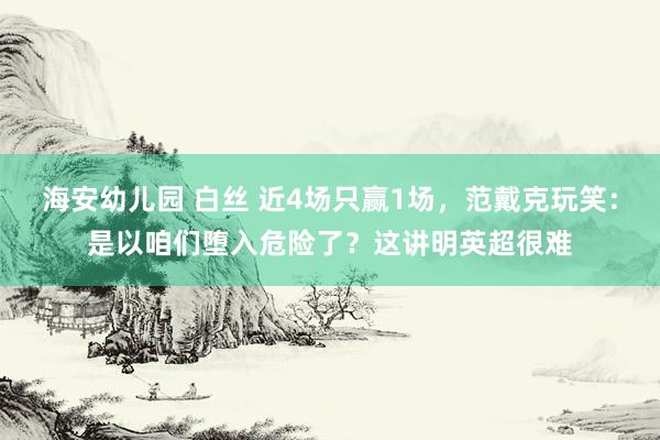 海安幼儿园 白丝 近4场只赢1场，范戴克玩笑：是以咱们堕入危险了？这讲明英超很难