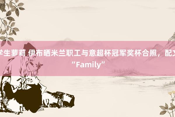 学生萝莉 伊布晒米兰职工与意超杯冠军奖杯合照，配文“Family”