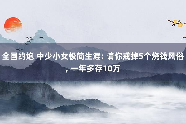 全国约炮 中少小女极简生涯: 请你戒掉5个烧钱风俗， 一年多存10万