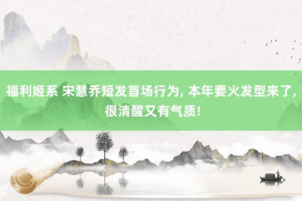 福利姬系 宋慧乔短发首场行为， 本年要火发型来了， 很清醒又有气质!