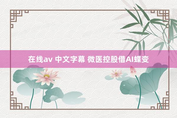 在线av 中文字幕 微医控股借AI蝶变
