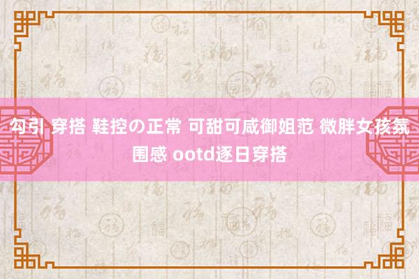 勾引 穿搭 鞋控の正常 可甜可咸御姐范 微胖女孩氛围感 ootd逐日穿搭