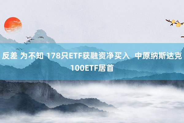 反差 为不知 178只ETF获融资净买入  中原纳斯达克100ETF居首