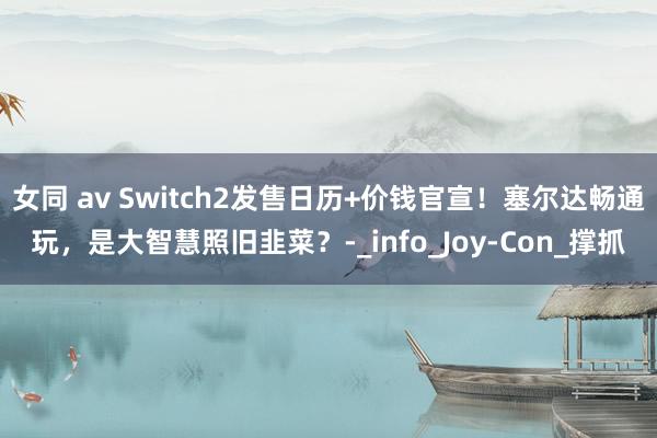 女同 av Switch2发售日历+价钱官宣！塞尔达畅通玩，是大智慧照旧韭菜？-_info_Joy-Con_撑抓