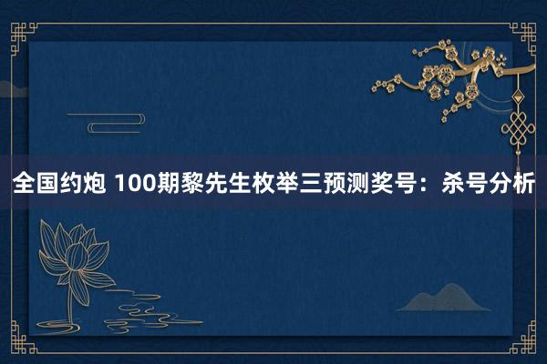 全国约炮 100期黎先生枚举三预测奖号：杀号分析