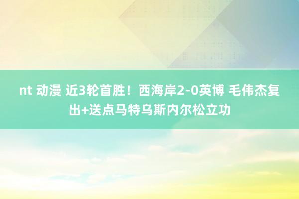 nt 动漫 近3轮首胜！西海岸2-0英博 毛伟杰复出+送点马特乌斯内尔松立功