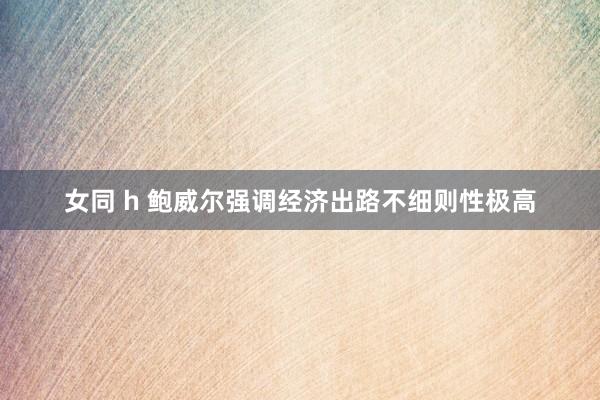 女同 h 鲍威尔强调经济出路不细则性极高